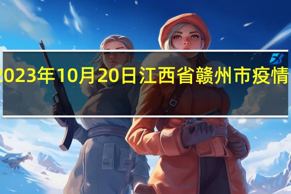 2023年10月20日江西省赣州市疫情大数据-今日/今天疫情全网搜索最新实时消息动态情况通知播报
