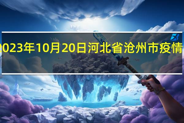 2023年10月20日河北省沧州市疫情大数据-今日/今天疫情全网搜索最新实时消息动态情况通知播报