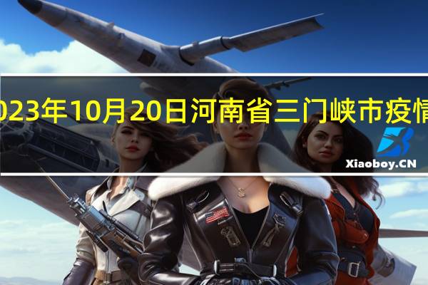 2023年10月20日河南省三门峡市疫情大数据-今日/今天疫情全网搜索最新实时消息动态情况通知播报