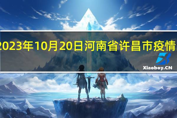 2023年10月20日河南省许昌市疫情大数据-今日/今天疫情全网搜索最新实时消息动态情况通知播报