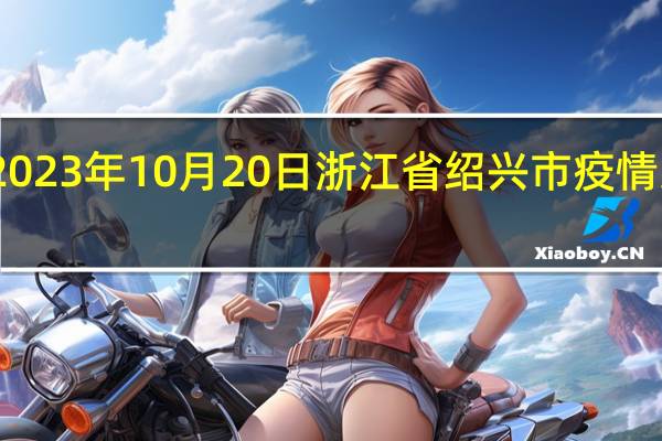2023年10月20日浙江省绍兴市疫情大数据-今日/今天疫情全网搜索最新实时消息动态情况通知播报