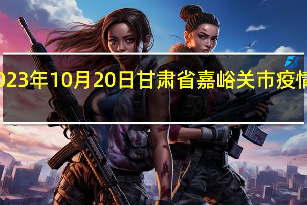 2023年10月20日甘肃省嘉峪关市疫情大数据-今日/今天疫情全网搜索最新实时消息动态情况通知播报