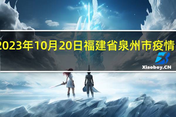 2023年10月20日福建省泉州市疫情大数据-今日/今天疫情全网搜索最新实时消息动态情况通知播报