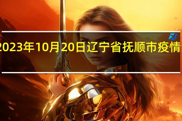 2023年10月20日辽宁省抚顺市疫情大数据-今日/今天疫情全网搜索最新实时消息动态情况通知播报