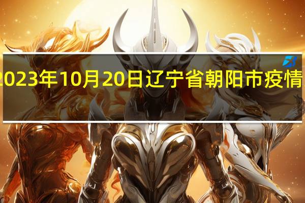 2023年10月20日辽宁省朝阳市疫情大数据-今日/今天疫情全网搜索最新实时消息动态情况通知播报