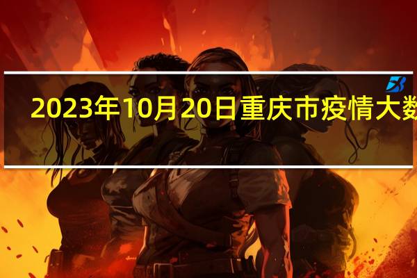 2023年10月20日重庆市疫情大数据-今日/今天疫情全网搜索最新实时消息动态情况通知播报