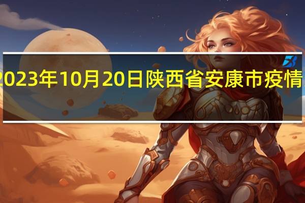 2023年10月20日陕西省安康市疫情大数据-今日/今天疫情全网搜索最新实时消息动态情况通知播报