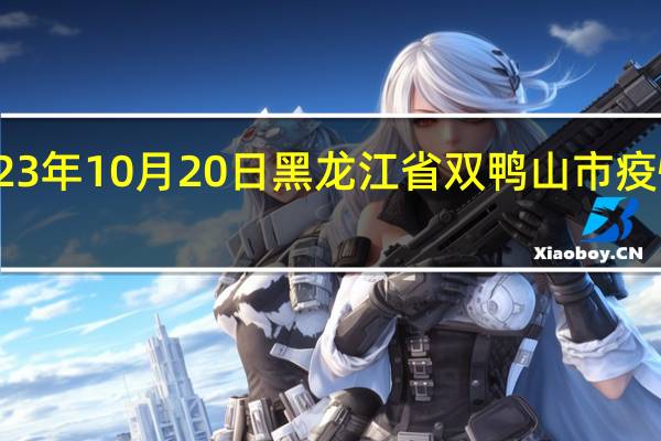 2023年10月20日黑龙江省双鸭山市疫情大数据-今日/今天疫情全网搜索最新实时消息动态情况通知播报