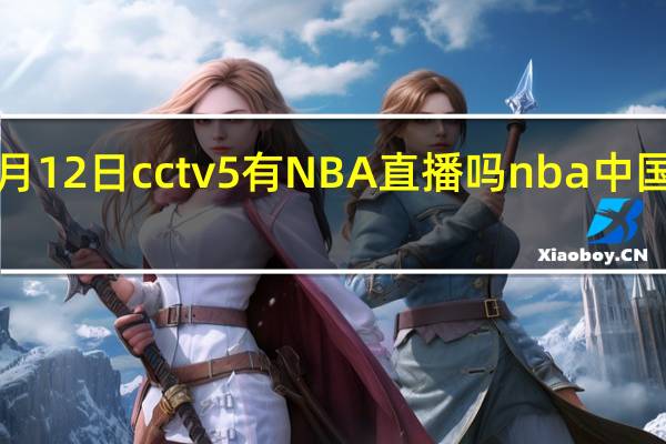 2023年3月12日cctv5有NBA直播吗 nba中国赛2023年有吗
