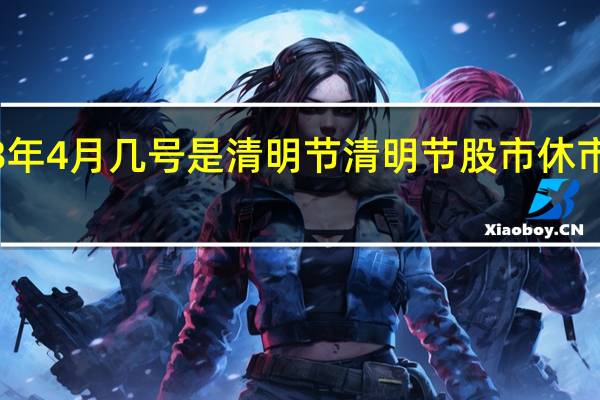 2023年4月几号是清明节 清明节股市休市时间2023