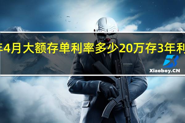 2023年4月大额存单利率多少 20万存3年利息将少1800