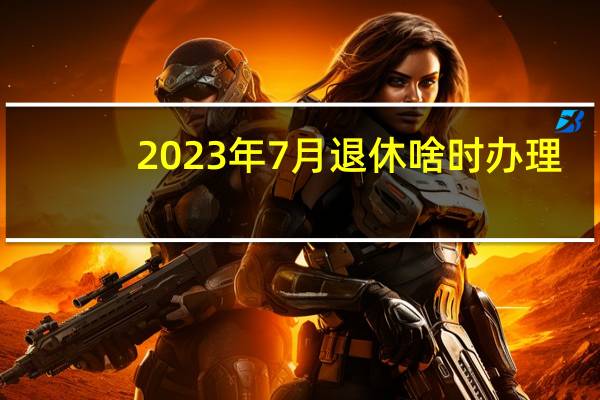 2023年7月退休啥时办理