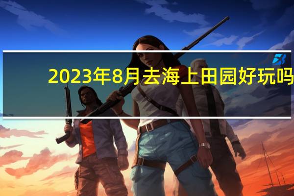 2023年8月去海上田园好玩吗