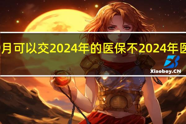 2023年9月可以交2024年的医保不 2024年医保最晚几号交