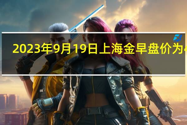 2023年9月19日(周二)上海金早盘价为469.81元/克较国际金价(约为453.61元/克)高16.2元/克