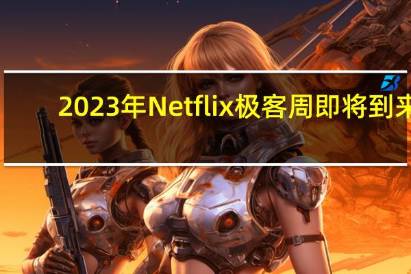 2023年Netflix极客周即将到来