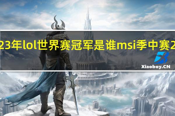 2023年lol世界赛冠军是谁 msi季中赛2023赛程