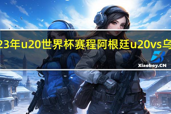 2023年u20世界杯赛程 阿根廷u20vs乌拉圭u20
