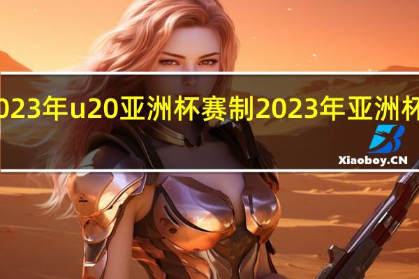2023年u20亚洲杯赛制 2023年亚洲杯预选赛