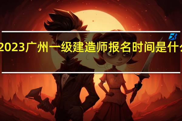 2023广州一级建造师报名时间是什么时候