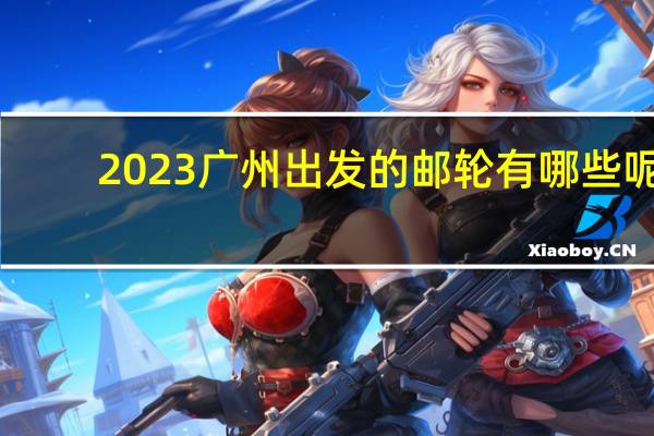2023广州出发的邮轮有哪些呢