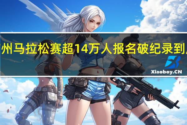 2023广州马拉松赛超14万人报名破纪录 到底什么情况嘞