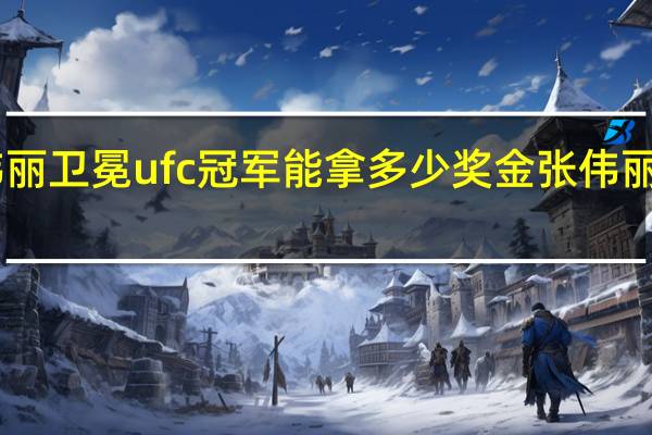 2023张伟丽卫冕ufc冠军能拿多少奖金 张伟丽ufc冠军卫冕战