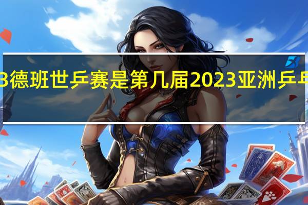 2023德班世乒赛是第几届 2023亚洲乒乓球锦标赛