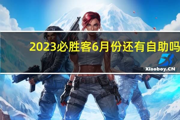 2023必胜客6月份还有自助吗
