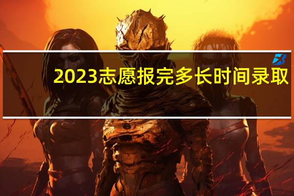 2023志愿报完多长时间录取