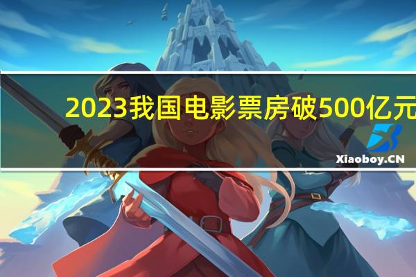 2023我国电影票房破500亿元，国产影片贡献的票房总计约417亿元 到底什么情况嘞