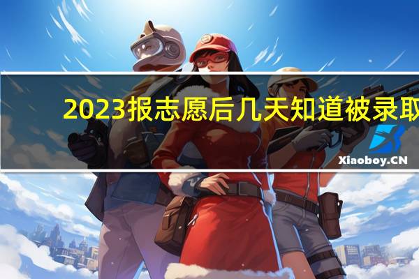 2023报志愿后几天知道被录取