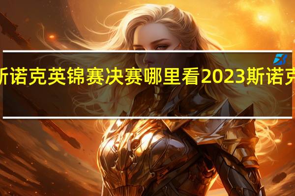 2023斯诺克英锦赛决赛哪里看 2023斯诺克英国锦标赛