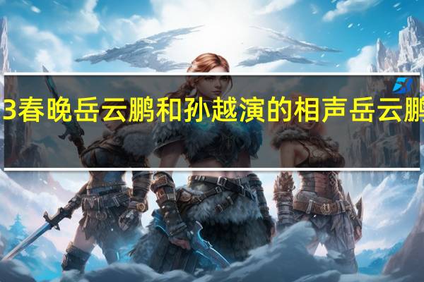 2023春晚岳云鹏和孙越演的相声 岳云鹏孙越相声