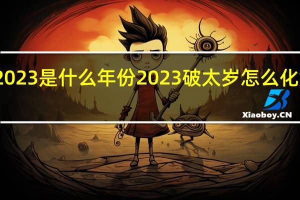 2023是什么年份 2023破太岁怎么化解属马