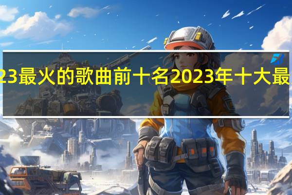 2023最火的歌曲前十名 2023年十大最好听的歌