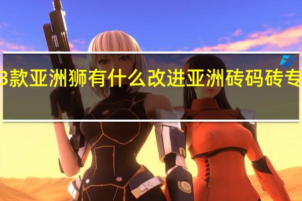 2023款亚洲狮有什么改进 亚洲砖码砖专无区2023
