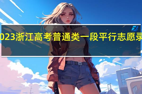 2023浙江高考普通类一段平行志愿录取时间