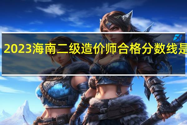 2023海南二级造价师合格分数线是多少