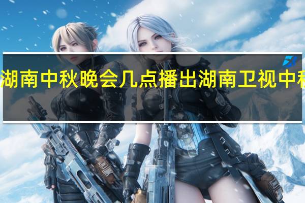 2023湖南中秋晚会几点播出 湖南卫视中秋晚会2023