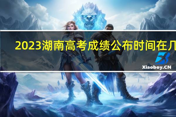 2023湖南高考成绩公布时间在几点