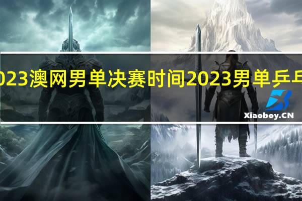 2023澳网男单决赛时间 2023男单乒乓球决赛