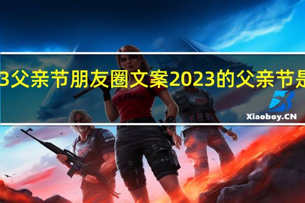 2023父亲节朋友圈文案 2023的父亲节是几月几日