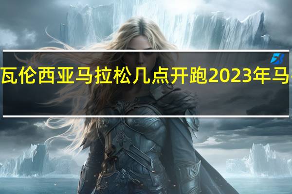 2023瓦伦西亚马拉松几点开跑 2023年马拉松一览表