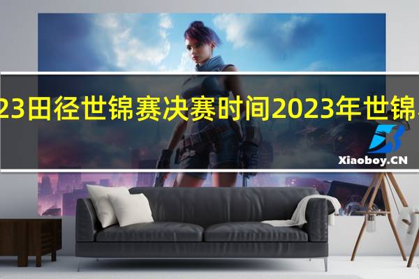 2023田径世锦赛决赛时间 2023年世锦赛赛程表