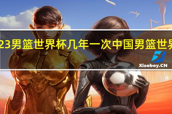 2023男篮世界杯几年一次 中国男篮世界杯2023
