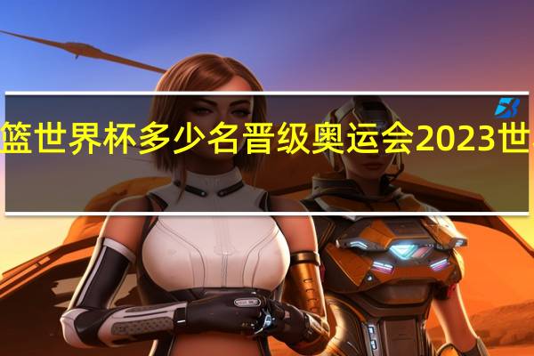 2023男篮世界杯多少名晋级奥运会 2023世界男篮锦标赛