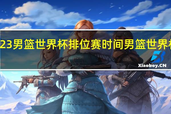 2023男篮世界杯排位赛时间 男篮世界杯时间表