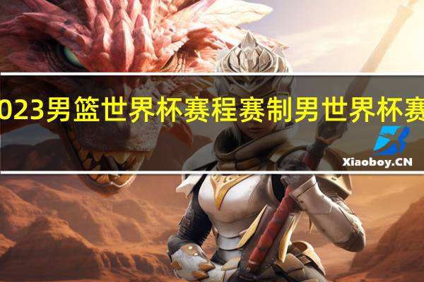 2023男篮世界杯赛程赛制 男世界杯赛程安排