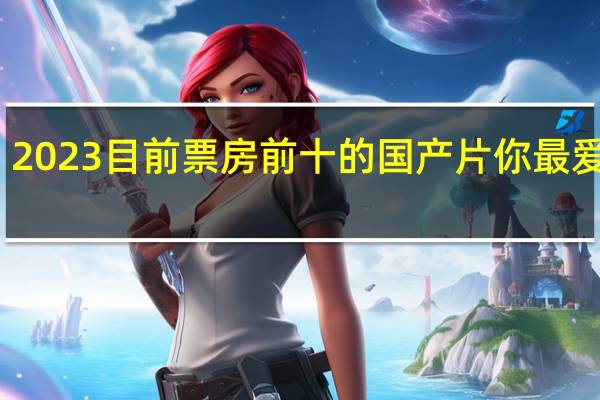 2023目前票房前十的国产片 你最爱哪部？[我来了] 到底什么情况嘞